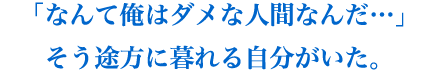 「なんて俺はダメな人間なんだ…」そう途方に暮れる自分がいた。